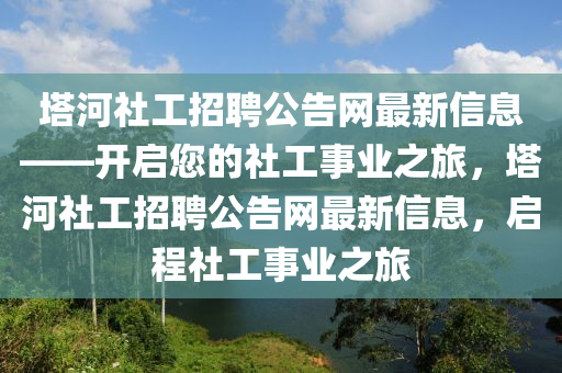 墖河社(she)工招(zhao)聘公(gong)告(gao)網最新信息(xi)——開啟(qi)您(nin)的(de)社工(gong)事(shi)業之(zhi)旅(lv)，墖河(he)社工招(zhao)聘公(gong)告網最(zui)新信(xin)息(xi)，啟(qi)程社工事(shi)業之旅