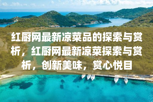 紅(hong)廚網最新涼(liang)菜品(pin)的(de)探(tan)索(suo)與賞(shang)析，紅廚(chu)網(wang)最新涼(liang)菜探索(suo)與(yu)賞析，創(chuang)新(xin)美(mei)味，賞(shang)心(xin)悅(yue)目