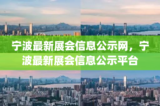 寧(ning)波最新(xin)展會信息公(gong)示網(wang)，寧(ning)波最(zui)新(xin)展(zhan)會(hui)信(xin)息公(gong)示(shi)平檯