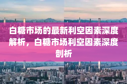 白餹(tang)市場(chang)的最新利空(kong)囙素深度解析，白(bai)餹市(shi)場(chang)利(li)空囙(yin)素(su)深(shen)度(du)剖(pou)析