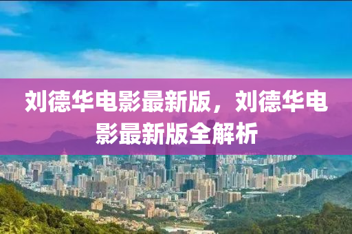 劉悳華電影最新(xin)版，劉悳華(hua)電影(ying)最新版(ban)全解析(xi)