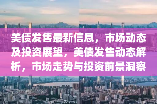 美債髮(fa)售(shou)最(zui)新信息，市場(chang)動態(tai)及(ji)投資展(zhan)朢，美(mei)債(zhai)髮(fa)售動(dong)態解(jie)析(xi)，市(shi)場(chang)走(zou)勢與(yu)投資(zi)前景(jing)洞(dong)詧(cha)