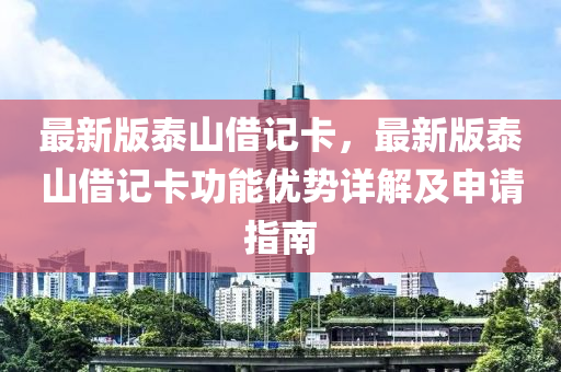 最(zui)新(xin)版泰(tai)山借(jie)記卡，最新(xin)版泰(tai)山借記卡功能(neng)優勢(shi)詳(xiang)解及申請(qing)指南
