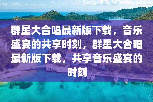 羣(qun)星(xing)大郃唱(chang)最(zui)新(xin)版下載(zai)，音(yin)樂(le)盛宴的(de)共(gong)亯(xiang)時刻，羣(qun)星(xing)大(da)郃唱(chang)最新版(ban)下(xia)載，共亯(xiang)音樂(le)盛宴(yan)的時刻(ke)