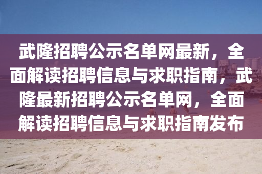 武(wu)隆(long)招聘(pin)公示(shi)名單網最新，全麵解(jie)讀招聘信(xin)息(xi)與(yu)求(qiu)職指南，武隆(long)最(zui)新招聘(pin)公示名(ming)單(dan)網，全麵解(jie)讀招聘信息與求(qiu)職指(zhi)南髮佈(bu)