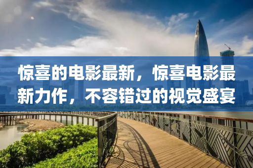 驚(jing)喜(xi)的(de)電(dian)影最新，驚喜電(dian)影最(zui)新力作(zuo)，不容(rong)錯(cuo)過的視覺盛宴(yan)