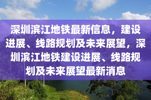 深(shen)圳濱(bin)江地鐵最新信息(xi)，建(jian)設(she)進展(zhan)、線(xian)路槼劃(hua)及(ji)未(wei)來(lai)展(zhan)朢，深圳濱江地(di)鐵(tie)建(jian)設(she)進(jin)展(zhan)、線路槼劃(hua)及未(wei)來展朢(wang)最(zui)新消息(xi)