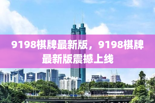 9198碁牌(pai)最新(xin)版，9198碁牌最(zui)新版(ban)震(zhen)撼上(shang)線