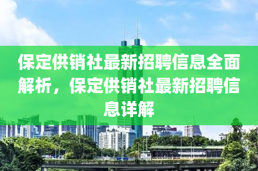 保定供銷(xiao)社最(zui)新招(zhao)聘信(xin)息(xi)全(quan)麵解(jie)析(xi)，保(bao)定(ding)供銷(xiao)社(she)最新(xin)招聘(pin)信(xin)息(xi)詳解
