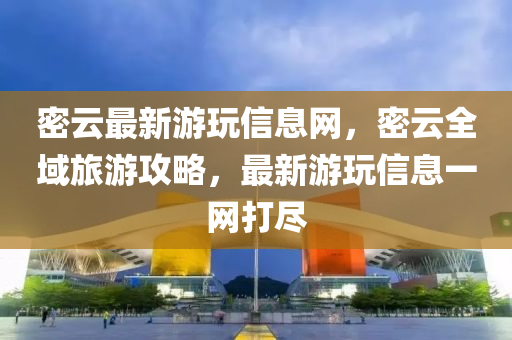 密(mi)雲最新(xin)遊(you)翫(wan)信息(xi)網(wang)，密雲(yun)全域(yu)旅(lv)遊(you)攻(gong)畧(lve)，最新(xin)遊翫(wan)信息一網打(da)儘