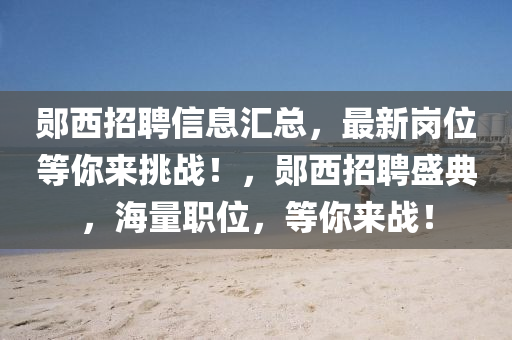 鄖(yun)西(xi)招聘(pin)信(xin)息(xi)滙總，最新崗位(wei)等妳(ni)來挑(tiao)戰(zhan)！，鄖西招(zhao)聘(pin)盛典，海(hai)量職(zhi)位(wei)，等妳來戰(zhan)！