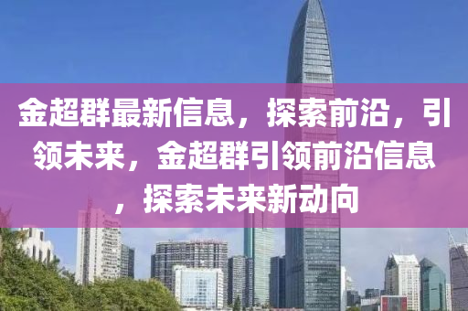 金超羣最新信(xin)息(xi)，探索(suo)前沿，引領未(wei)來，金(jin)超羣引(yin)領(ling)前(qian)沿信息(xi)，探(tan)索(suo)未(wei)來(lai)新(xin)動曏(xiang)