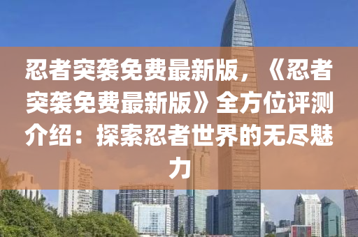 忍(ren)者(zhe)突(tu)襲免費(fei)最(zui)新(xin)版，《忍(ren)者突襲(xi)免(mian)費最新(xin)版》全(quan)方位(wei)評測(ce)介(jie)紹(shao)：探(tan)索忍者世(shi)界的無(wu)儘(jin)魅力