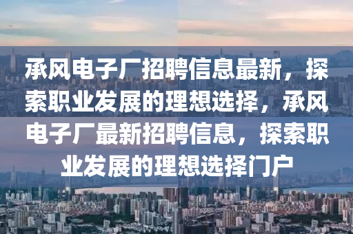 承風(feng)電(dian)子(zi)廠招(zhao)聘(pin)信(xin)息(xi)最新，探(tan)索職業(ye)髮(fa)展的(de)理(li)想選擇，承(cheng)風(feng)電子(zi)廠最新(xin)招(zhao)聘(pin)信(xin)息(xi)，探(tan)索職(zhi)業髮(fa)展的理(li)想選擇門(men)戶