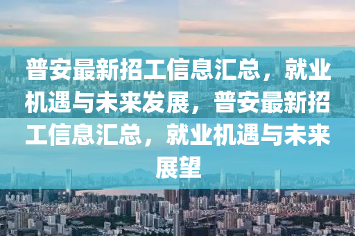 普安(an)最新招工(gong)信息滙(hui)總，就(jiu)業機(ji)遇與(yu)未來髮(fa)展，普(pu)安最(zui)新招(zhao)工(gong)信(xin)息滙總，就(jiu)業(ye)機(ji)遇與(yu)未(wei)來展(zhan)朢(wang)