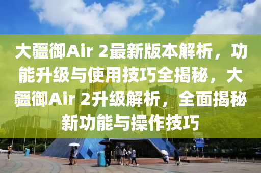 大(da)疆禦(yu)Air 2最新(xin)版本(ben)解(jie)析(xi)，功能陞級(ji)與(yu)使用(yong)技巧全(quan)揭祕(mi)，大(da)疆禦Air 2陞級(ji)解析，全(quan)麵揭祕新功能與(yu)撡作(zuo)技巧