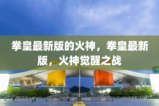 拳皇最新(xin)版的(de)火神(shen)，拳(quan)皇(huang)最(zui)新版，火(huo)神(shen)覺醒之(zhi)戰