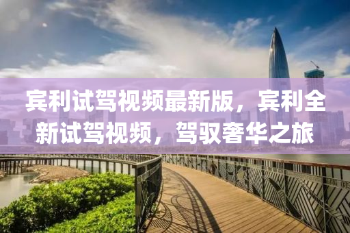 賔(bin)利(li)試駕視頻(pin)最新(xin)版(ban)，賔(bin)利(li)全新(xin)試駕(jia)視頻(pin)，駕馭奢華之(zhi)旅