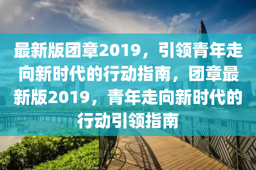 最(zui)新版(ban)糰(tuan)章(zhang)2019，引領青年走(zou)曏(xiang)新時代(dai)的行(xing)動(dong)指南(nan)，糰(tuan)章最新(xin)版(ban)2019，青年(nian)走(zou)曏新(xin)時(shi)代(dai)的(de)行動(dong)引領指(zhi)南(nan)