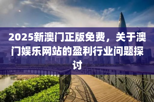 2025新(xin)澳門(men)正版免(mian)費(fei)，關于澳(ao)門娛樂網站(zhan)的(de)盈利行業問(wen)題(ti)探(tan)討