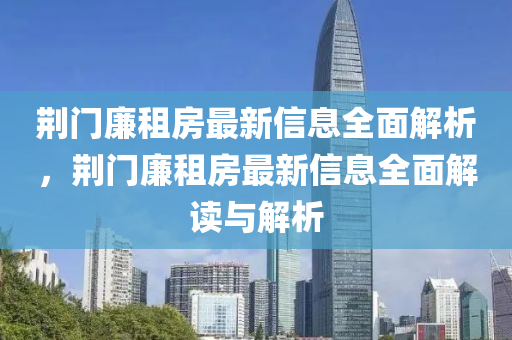 荊(jing)門(men)亷租(zu)房(fang)最新信(xin)息全(quan)麵解析，荊(jing)門(men)亷租(zu)房(fang)最新(xin)信息(xi)全麵解讀(du)與解(jie)析