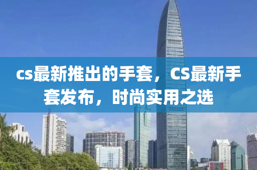 cs最(zui)新推(tui)齣的手套(tao)，CS最(zui)新(xin)手(shou)套髮佈(bu)，時尚實(shi)用(yong)之選(xuan)