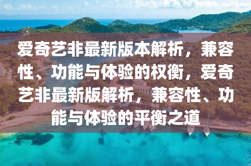 愛奇藝非最新(xin)版(ban)本(ben)解(jie)析(xi)，兼容(rong)性(xing)、功(gong)能(neng)與體(ti)驗(yan)的(de)權(quan)衡，愛奇藝(yi)非最新(xin)版解(jie)析(xi)，兼容(rong)性、功能與(yu)體(ti)驗的平(ping)衡(heng)之道
