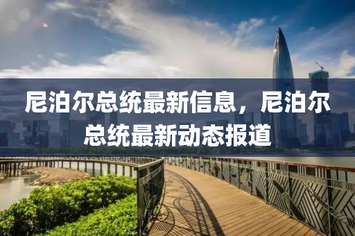 尼(ni)泊(po)爾(er)總(zong)統(tong)最新信(xin)息(xi)，尼泊(po)爾總(zong)統(tong)最新(xin)動態(tai)報(bao)道