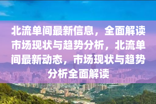 北(bei)流(liu)單(dan)間(jian)最新信(xin)息(xi)，全麵(mian)解讀市(shi)場(chang)現(xian)狀與(yu)趨(qu)勢(shi)分(fen)析(xi)，北(bei)流單間(jian)最(zui)新(xin)動(dong)態，市場(chang)現(xian)狀(zhuang)與(yu)趨勢分(fen)析(xi)全麵解讀(du)