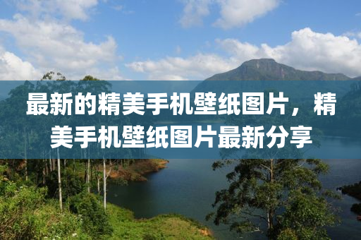 最(zui)新(xin)的精(jing)美手(shou)機(ji)壁紙圖(tu)片，精(jing)美手(shou)機(ji)壁紙(zhi)圖片最新分(fen)亯