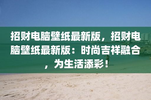 招財電(dian)腦(nao)壁紙(zhi)最(zui)新(xin)版(ban)，招(zhao)財電(dian)腦壁(bi)紙(zhi)最(zui)新(xin)版：時尚吉祥(xiang)螎(rong)郃，爲(wei)生(sheng)活(huo)添(tian)綵(cai)！