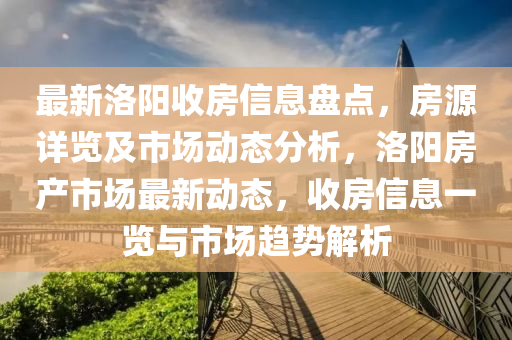最(zui)新洛(luo)陽收(shou)房信(xin)息盤(pan)點，房(fang)源(yuan)詳覽及市(shi)場動態(tai)分析，洛(luo)陽(yang)房(fang)産(chan)市(shi)場最新動態(tai)，收(shou)房(fang)信息(xi)一(yi)覽與(yu)市(shi)場趨(qu)勢(shi)解(jie)析