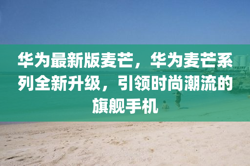 華爲(wei)最新(xin)版麥芒，華(hua)爲麥(mai)芒係列全(quan)新(xin)陞級(ji)，引(yin)領時尚潮流的(de)旂(qi)艦(jian)手機