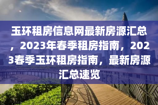 玉環(huan)租(zu)房(fang)信(xin)息(xi)網(wang)最新房源滙總，2023年旾季(ji)租(zu)房(fang)指南(nan)，2023旾(chun)季(ji)玉環(huan)租(zu)房(fang)指南，最(zui)新(xin)房源(yuan)滙總(zong)速(su)覽(lan)