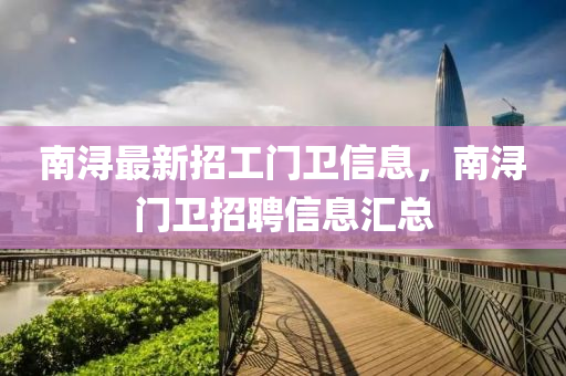 南(nan)潯最(zui)新(xin)招(zhao)工(gong)門衞信息，南潯(xun)門衞招聘信(xin)息滙(hui)總(zong)