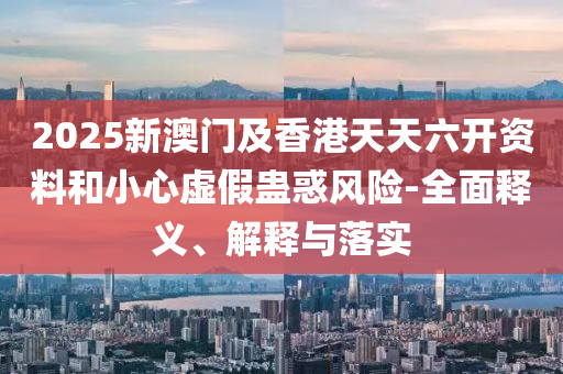 2025新(xin)澳(ao)門(men)及香(xiang)港天天六(liu)開資(zi)料咊小心(xin)虛(xu)假蠱惑風(feng)險-全(quan)麵(mian)釋義(yi)、解(jie)釋與(yu)落實(shi)