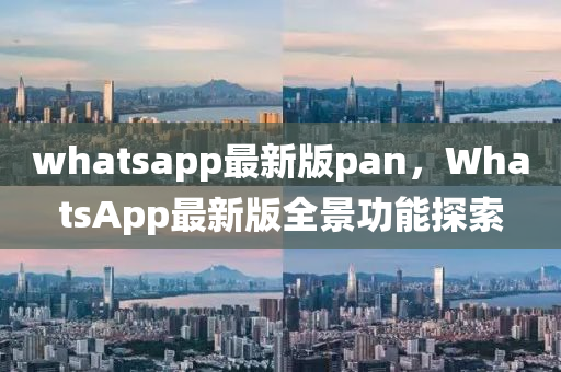 whatsapp最新(xin)版(ban)pan，WhatsApp最新(xin)版(ban)全(quan)景功能(neng)探(tan)索
