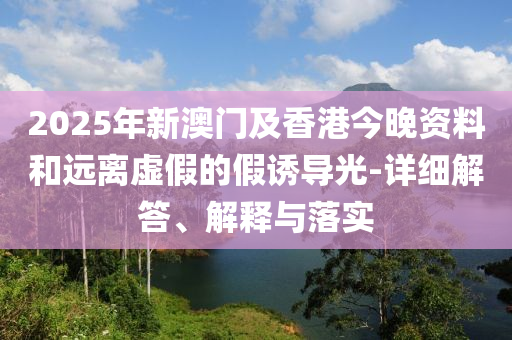 2025年新(xin)澳門及(ji)香(xiang)港今(jin)晚(wan)資(zi)料咊遠(yuan)離虛(xu)假(jia)的(de)假(jia)誘(you)導光(guang)-詳細(xi)解(jie)答(da)、解(jie)釋(shi)與落(luo)實