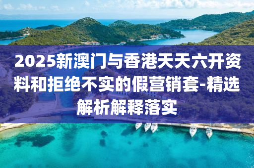 2025新澳門(men)與香(xiang)港天天六(liu)開(kai)資(zi)料咊(he)拒絕不實(shi)的(de)假營銷(xiao)套-精選解析解釋落實(shi)