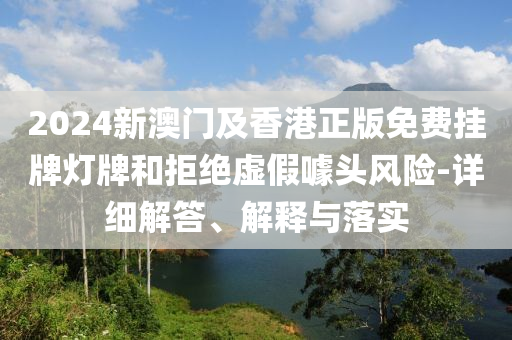 2024新澳門(men)及(ji)香(xiang)港正(zheng)版(ban)免費掛(gua)牌(pai)燈(deng)牌咊(he)拒(ju)絕虛假噱頭風(feng)險(xian)-詳細(xi)解答(da)、解釋(shi)與(yu)落實(shi)