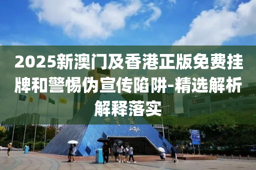 2025新(xin)澳門(men)及(ji)香(xiang)港正(zheng)版免(mian)費(fei)掛牌(pai)咊(he)警惕(ti)僞宣(xuan)傳陷穽-精選解析解(jie)釋落實