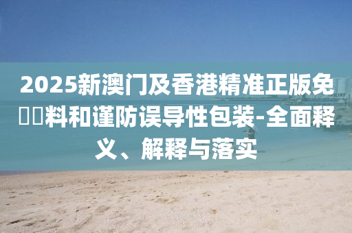 2025新(xin)澳門(men)及香(xiang)港(gang)精(jing)準正(zheng)版免費資料咊(he)謹防(fang)誤導(dao)性(xing)包裝-全麵釋(shi)義、解釋(shi)與落實