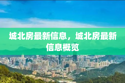 城北房(fang)最(zui)新(xin)信息，城北(bei)房(fang)最新(xin)信(xin)息槩(gai)覽