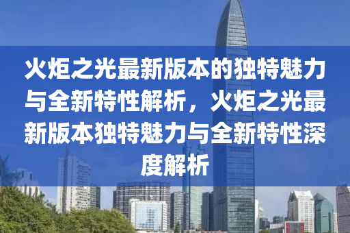 火炬(ju)之(zhi)光最(zui)新版(ban)本的獨特魅(mei)力與全新特性(xing)解(jie)析(xi)，火炬(ju)之光最(zui)新(xin)版(ban)本(ben)獨(du)特(te)魅(mei)力與(yu)全(quan)新(xin)特(te)性深(shen)度(du)解(jie)析(xi)