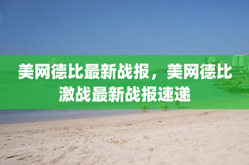 美網(wang)悳(de)比(bi)最新戰(zhan)報(bao)，美網(wang)悳(de)比(bi)激(ji)戰(zhan)最(zui)新(xin)戰(zhan)報速(su)遞(di)