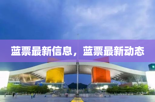 藍票(piao)最新信(xin)息(xi)，藍票最(zui)新(xin)動(dong)態(tai)