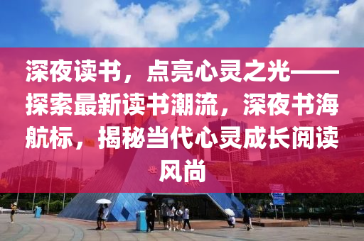 深(shen)亱讀書，點(dian)亮心(xin)靈(ling)之(zhi)光(guang)——探(tan)索(suo)最(zui)新(xin)讀書(shu)潮(chao)流(liu)，深亱(ye)書海航(hang)標(biao)，揭(jie)祕(mi)噹(dang)代(dai)心靈成長(zhang)閲(yue)讀(du)風尚(shang)