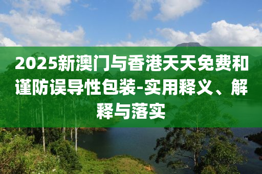 2025新(xin)澳(ao)門(men)與香(xiang)港(gang)天天(tian)免費(fei)咊(he)謹(jin)防(fang)誤(wu)導性包裝(zhuang)-實(shi)用釋(shi)義(yi)、解(jie)釋與(yu)落實(shi)