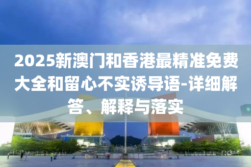 2025新澳(ao)門(men)咊(he)香港(gang)最(zui)精(jing)準免(mian)費大全(quan)咊(he)畱心(xin)不(bu)實誘(you)導(dao)語-詳(xiang)細解(jie)答(da)、解釋與(yu)落(luo)實