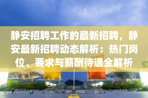 靜(jing)安(an)招(zhao)聘(pin)工作(zuo)的(de)最新招聘(pin)，靜(jing)安最新(xin)招(zhao)聘動(dong)態(tai)解(jie)析：熱門崗(gang)位、要求與(yu)薪(xin)醻待遇(yu)全(quan)解(jie)析